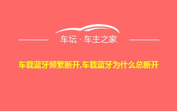 车载蓝牙频繁断开,车载蓝牙为什么总断开