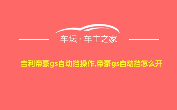 吉利帝豪gs自动挡操作,帝豪gs自动挡怎么开