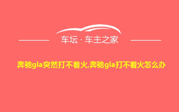 奔驰gla突然打不着火,奔驰gla打不着火怎么办