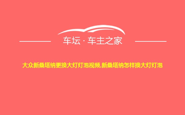 大众新桑塔纳更换大灯灯泡视频,新桑塔纳怎样换大灯灯泡