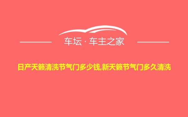 日产天籁清洗节气门多少钱,新天籁节气门多久清洗