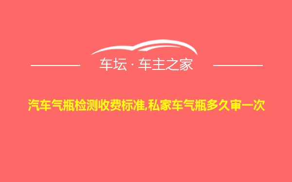 汽车气瓶检测收费标准,私家车气瓶多久审一次