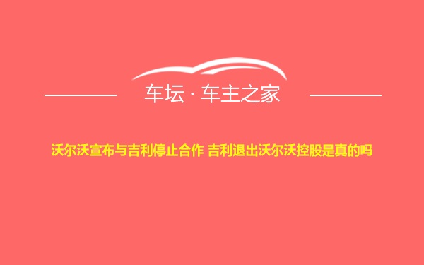 沃尔沃宣布与吉利停止合作 吉利退出沃尔沃控股是真的吗