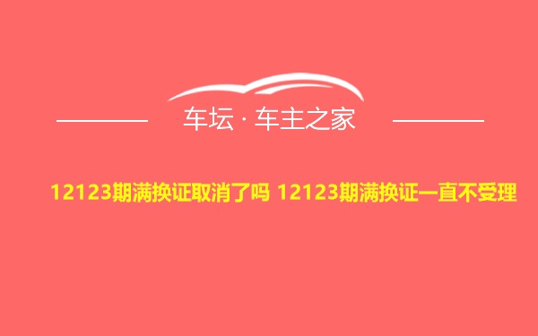 12123期满换证取消了吗 12123期满换证一直不受理