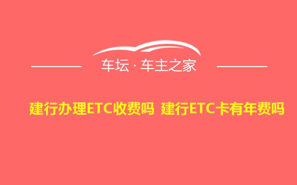 建行办理ETC收费吗 建行ETC卡有年费吗