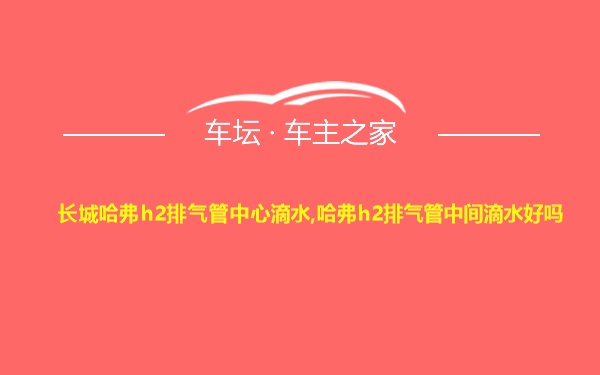 长城哈弗h2排气管中心滴水,哈弗h2排气管中间滴水好吗