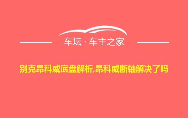 别克昂科威底盘解析,昂科威断轴解决了吗