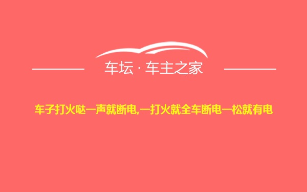 车子打火哒一声就断电,一打火就全车断电一松就有电