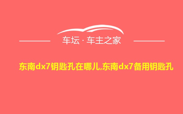 东南dx7钥匙孔在哪儿,东南dx7备用钥匙孔