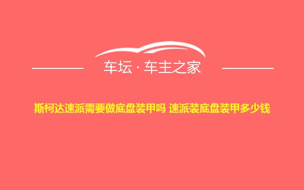 斯柯达速派需要做底盘装甲吗 速派装底盘装甲多少钱