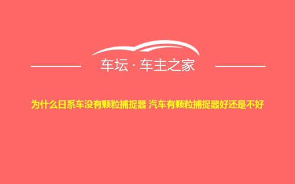 为什么日系车没有颗粒捕捉器 汽车有颗粒捕捉器好还是不好