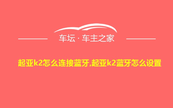 起亚k2怎么连接蓝牙,起亚k2蓝牙怎么设置