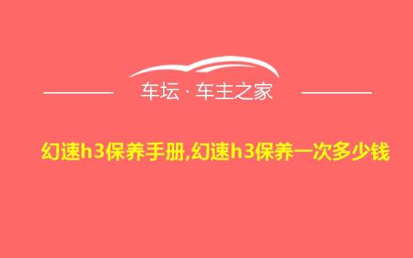 幻速h3保养手册,幻速h3保养一次多少钱