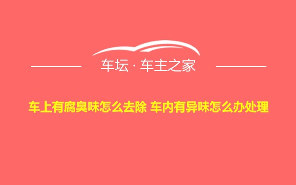 车上有腐臭味怎么去除 车内有异味怎么办处理