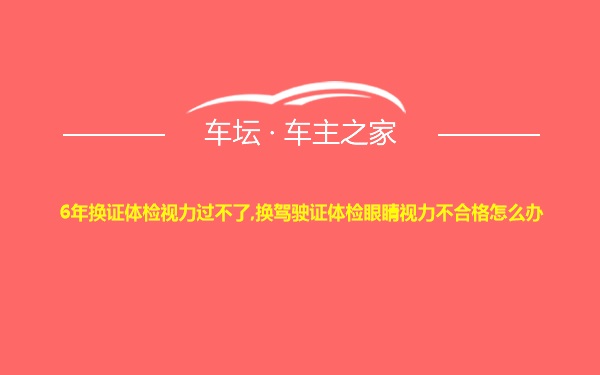 6年换证体检视力过不了,换驾驶证体检眼睛视力不合格怎么办