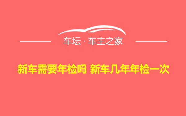 新车需要年检吗 新车几年年检一次