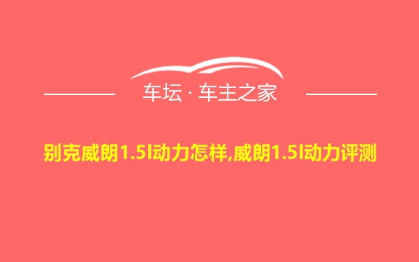 别克威朗1.5l动力怎样,威朗1.5l动力评测