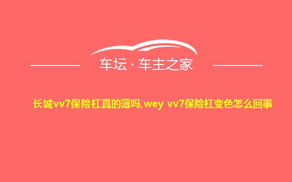 长城vv7保险杠真的薄吗,wey vv7保险杠变色怎么回事