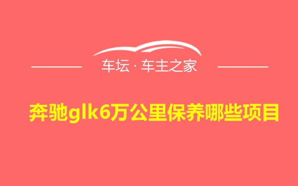 奔驰glk6万公里保养哪些项目