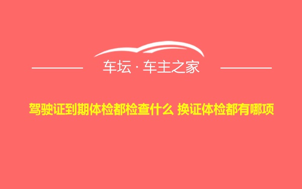 驾驶证到期体检都检查什么 换证体检都有哪项