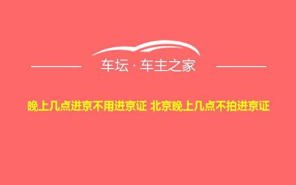 晚上几点进京不用进京证 北京晚上几点不拍进京证