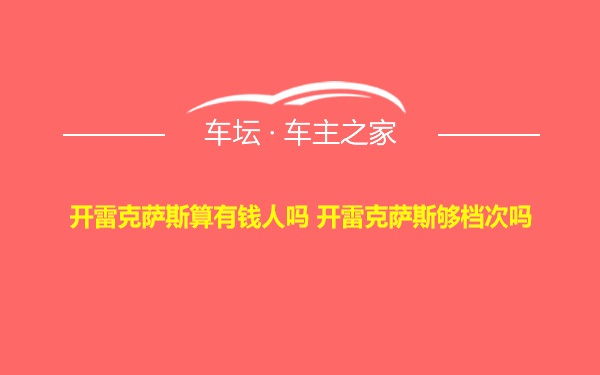 开雷克萨斯算有钱人吗 开雷克萨斯够档次吗