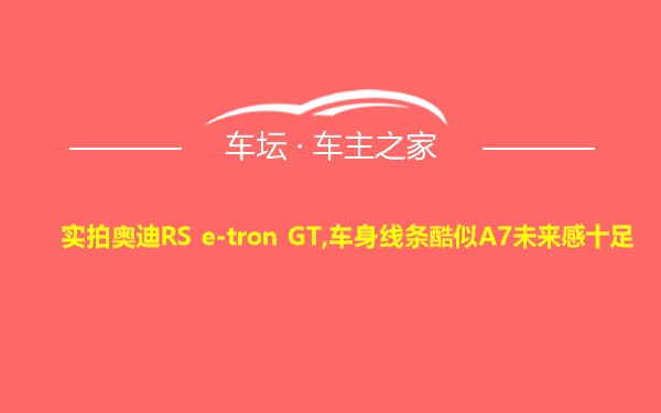 实拍奥迪RS e-tron GT,车身线条酷似A7未来感十足