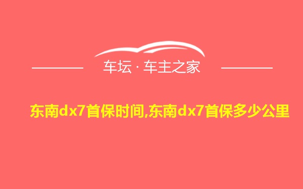 东南dx7首保时间,东南dx7首保多少公里