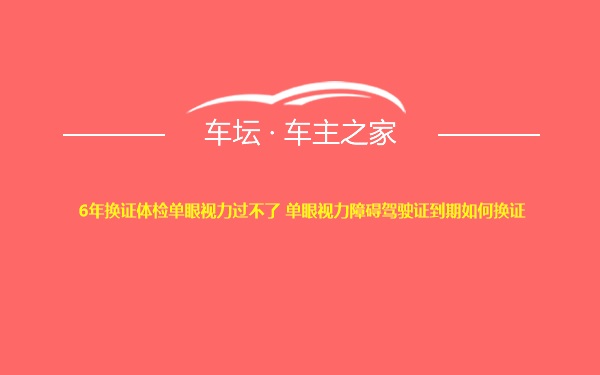 6年换证体检单眼视力过不了 单眼视力障碍驾驶证到期如何换证