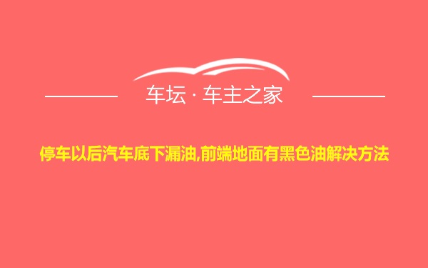 停车以后汽车底下漏油,前端地面有黑色油解决方法