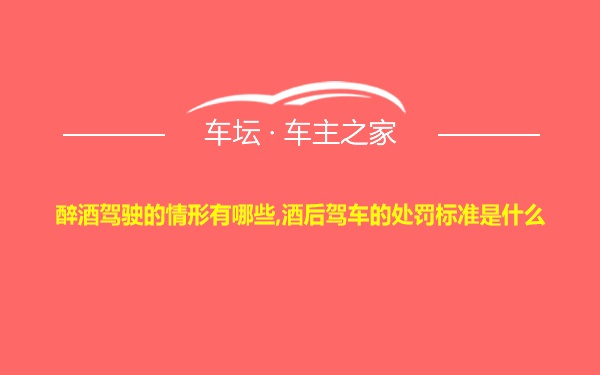 醉酒驾驶的情形有哪些,酒后驾车的处罚标准是什么