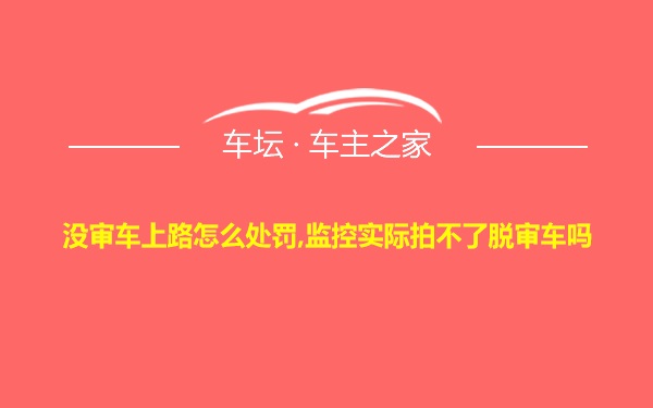 没审车上路怎么处罚,监控实际拍不了脱审车吗