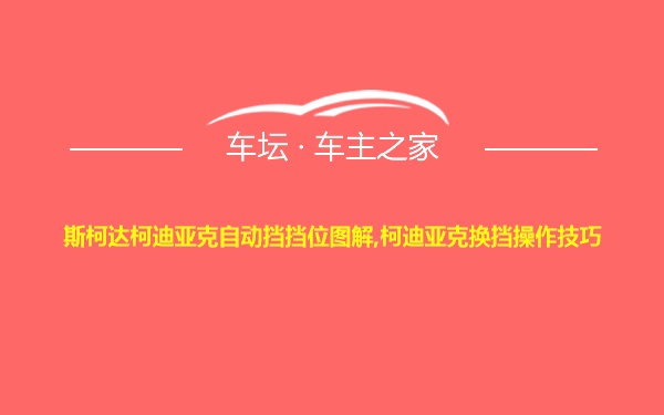 斯柯达柯迪亚克自动挡挡位图解,柯迪亚克换挡操作技巧