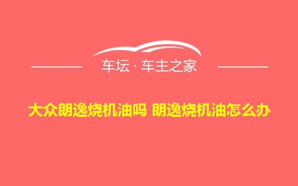 大众朗逸烧机油吗 朗逸烧机油怎么办