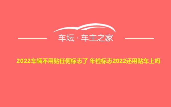 2022车辆不用贴任何标志了 年检标志2022还用贴车上吗