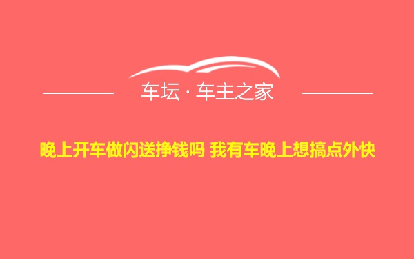 晚上开车做闪送挣钱吗 我有车晚上想搞点外快