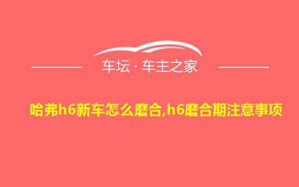 哈弗h6新车怎么磨合,h6磨合期注意事项