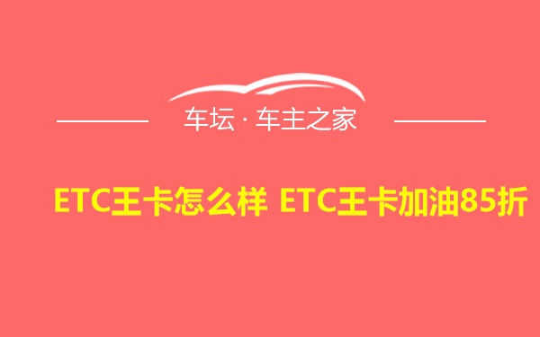 ETC王卡怎么样 ETC王卡加油85折