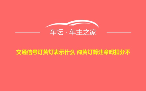 交通信号灯黄灯表示什么 闯黄灯算违章吗扣分不