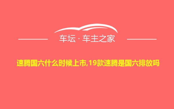 速腾国六什么时候上市,19款速腾是国六排放吗