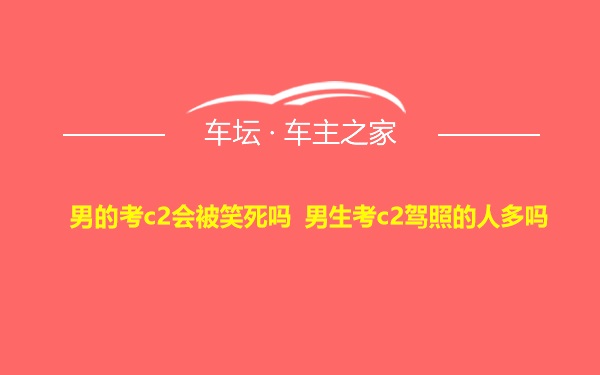 男的考c2会被笑死吗 男生考c2驾照的人多吗