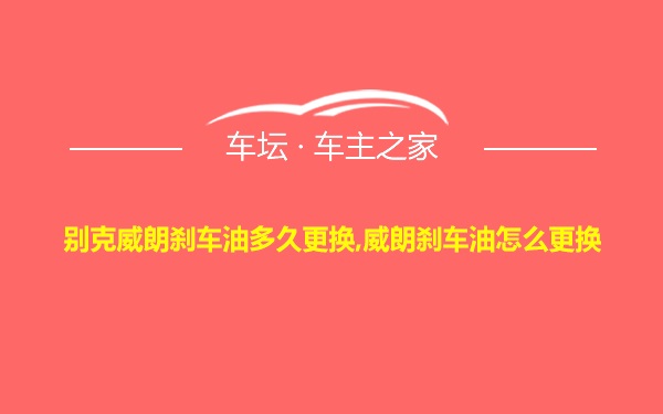 别克威朗刹车油多久更换,威朗刹车油怎么更换