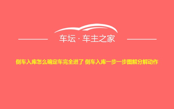 倒车入库怎么确定车完全进了 倒车入库一步一步图解分解动作