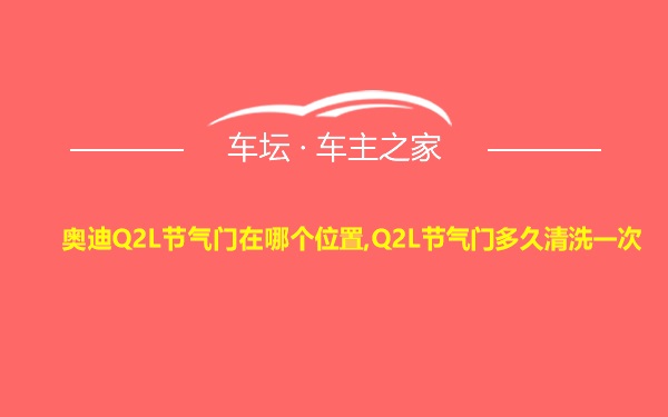 奥迪Q2L节气门在哪个位置,Q2L节气门多久清洗一次