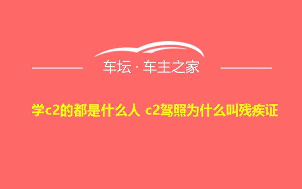 学c2的都是什么人 c2驾照为什么叫残疾证