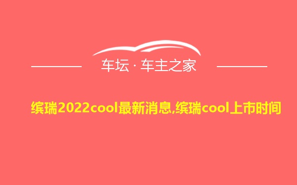 缤瑞2022cool最新消息,缤瑞cool上市时间