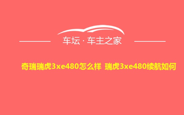 奇瑞瑞虎3xe480怎么样 瑞虎3xe480续航如何