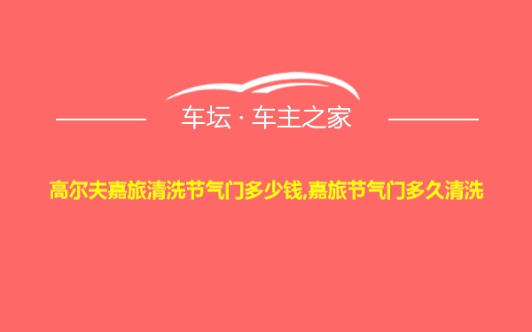 高尔夫嘉旅清洗节气门多少钱,嘉旅节气门多久清洗