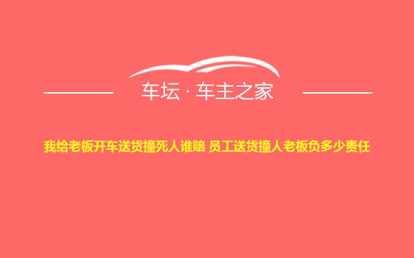 我给老板开车送货撞死人谁赔 员工送货撞人老板负多少责任