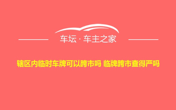 辖区内临时车牌可以跨市吗 临牌跨市查得严吗